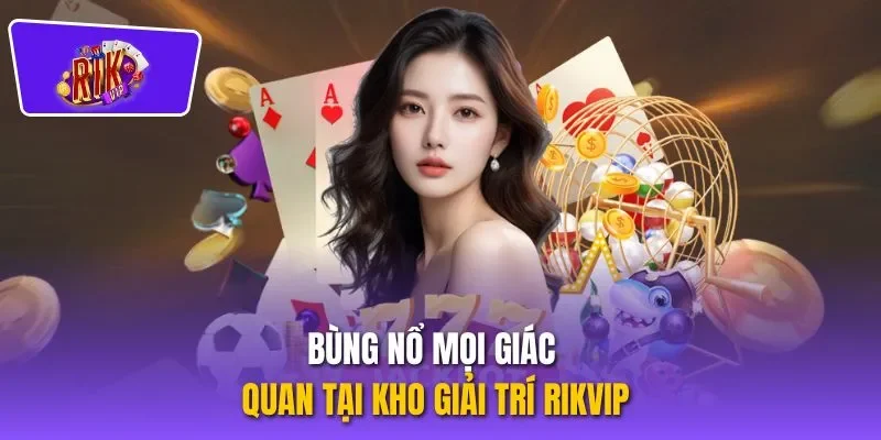 Bùng nổ mọi giác quan tại kho giải trí RIKVIP