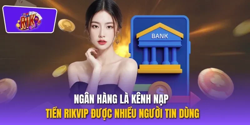 Ngân hàng là kênh nạp tiền RIKVIP được nhiều người tin dùng