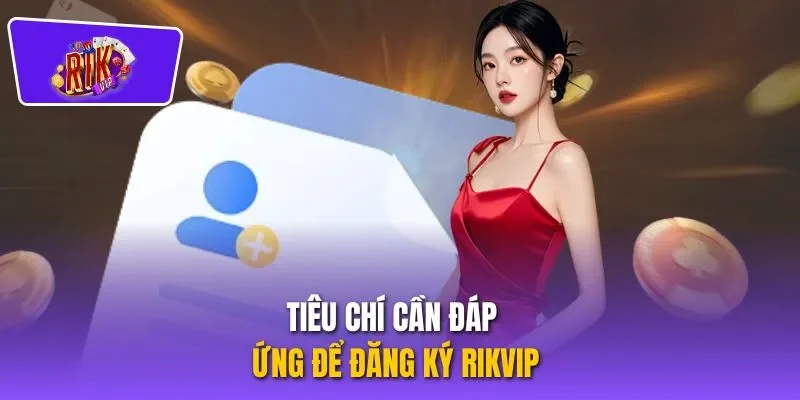 Tiêu chí cần đáp ứng để đăng ký RIKVIP